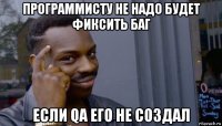 программисту не надо будет фиксить баг если qa его не создал