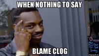 when nothing to say blame clog