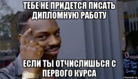 тебе не придется писать дипломную работу если ты отчислишься с первого курса