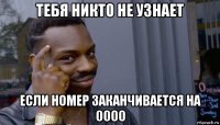 тебя никто не узнает если номер заканчивается на 0000