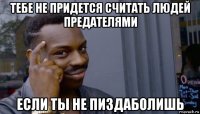 тебе не придется считать людей предателями если ты не пиздаболишь