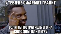 у тебя не сфармят гранит если ты потратишь его на колодцы или петру