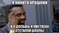 я никита крошкин и я долбаёб и умствено отсталой школы