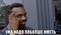  ума надо поболше иметь