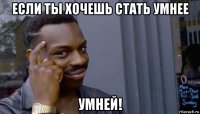 если ты хочешь стать умнее умней!