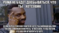 рома не будет доёбываться, что ты - хотсовик если перед тем как пойти в хотс ты напишешь ему "позже сможем поиграть" в вотсапе, чтоб потом его нахуй игнорить в чате