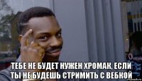  тебе не будет нужен хромак, если ты не будешь стримить с вебкой