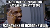 тебе не нужно придумыват название юнит тестов если ты их не используешь