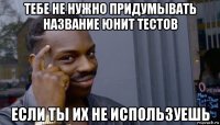 тебе не нужно придумывать название юнит тестов если ты их не используешь