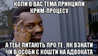 коли в вас тема принципи крим-процесу а тебе питають про те , як взнати чи в особи є кошти на адвоката