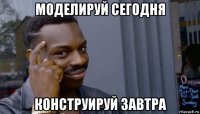 моделируй сегодня конструируй завтра