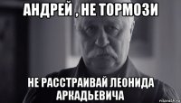 андрей , не тормози не расстраивай леонида аркадьевича