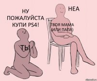 Ты Твоя Мама (Или Папа) Ну Пожалуйста Купи PS4!