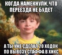 когда намекнули, что переезда не будет а ты уже сделал 20 ходок по вывозу стаффа в хикс