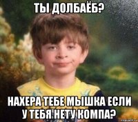 ты долбаёб? нахера тебе мышка если у тебя нету компа?