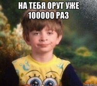 на тебя орут уже 100000 раз 