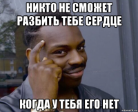 никто не сможет разбить тебе сердце когда у тебя его нет