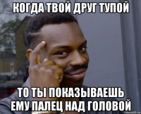 когда твой друг тупой то ты показываешь ему палец над головой