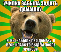 училка забыла задать дамашку я: вы забыли про дамаху, и весь класс го выдем после уроков?