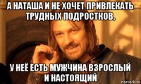 а наташа и не хочет привлекать трудных подростков, у неё есть мужчина взрослый и настоящий