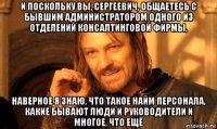 и поскольку вы, сергеевич, общаетесь с бывшим администратором одного из отделений консалтинговой фирмы, наверное я знаю, что такое найм персонала, какие бывают люди и руководители и многое, что ещё