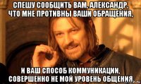 спешу сообщить вам, александр, что мне противны ваши обращения, и ваш способ коммуникации, совершенно не мой уровень общения