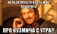 нельзя просто взять и не пошутить про кузмича с утра!!