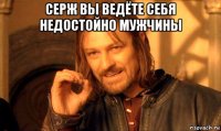 серж вы ведёте себя недостойно мужчины 