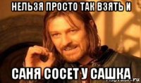 нельзя просто так взять и саня сосет у сашка