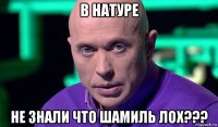 в натуре не знали что шамиль лох???