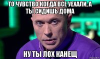 то чувство когда все уехали, а ты сидишь дома ну ты лох канещ