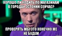 хорошо ли ходить по магазинам в городах эстонии сейчас? проверять мы это конечно же не будем