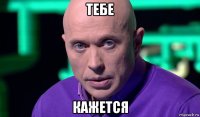 тебе кажется