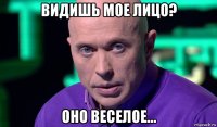 видишь мое лицо? оно веселое...