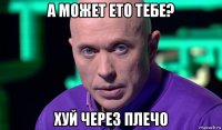 а может ето тебе? хуй через плечо