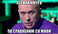 путина ничто по сравнению со мной