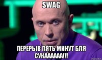 swag перерыв пять минут бля сукаааааа!!!