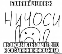 больной человек не отдаёт себе отчёт, что в состоянии животного