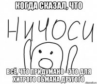 когда сказал, что всё, что придумано - это для хитрого обмана другого