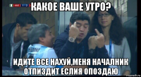 какое ваше утро? идите все нахуй,меня началник отпиздит еслия опоздаю