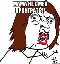 мама не смей проиграть!! 