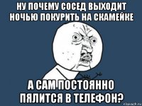 ну почему сосед выходит ночью покурить на скамейке а сам постоянно пялится в телефон?