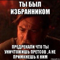 ты был избранником предрекали что ты уничтожишь претсов , а не примкнешь к ним