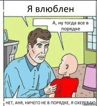 Я влюблен А, ну тогда все в порядке НЕТ, АНЯ, НИЧЕГО НЕ В ПОРЯДКЕ, Я ОХЕРЕВАЮ