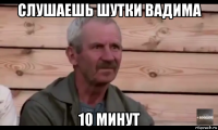 слушаешь шутки вадима 10 минут