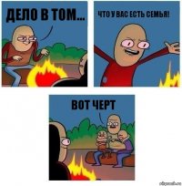 Дело в том... Что у вас есть семья! Вот черт