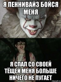 я пеннивайз бойся меня я спал со своей тёщей меня больше ничего не пугает