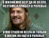 в жизни мне всегда не везло, поэтому я пришёл в ролевые и мне стало не везти не только в жизни, но ещё и в ролевых