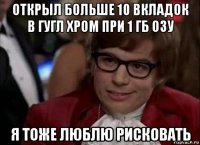 открыл больше 10 вкладок в гугл хром при 1 гб озу я тоже люблю рисковать