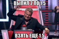 выпил 2 по 1.5 взять еще 1.5